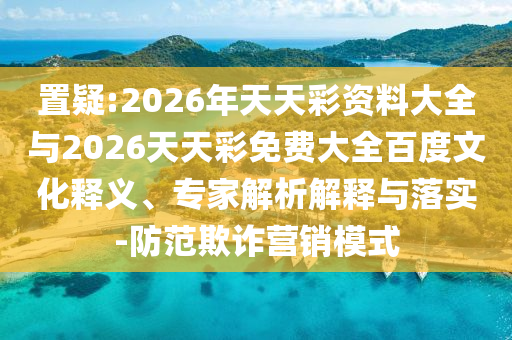 置疑:2026年天天彩資料大全與2026天天彩免費(fèi)大全百度文化釋義、專家解析解釋與落實(shí)-防范欺詐營銷模式