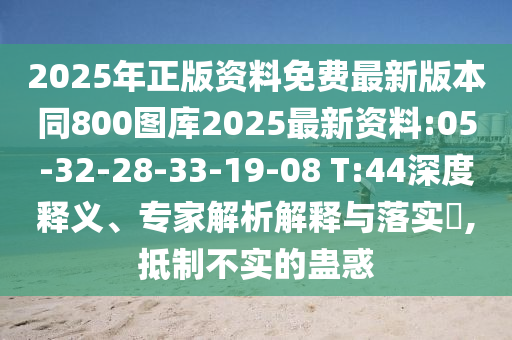 2025年正版資料免費最新版本同800圖庫2025最新資料:05-32-28-33-19-08 T:44深度釋義、專家解析解釋與落實?,抵制不實的蠱惑