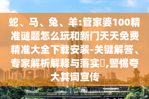 蛇、馬、兔、羊:管家婆100精準謎題怎么玩和新門天天免費精準大全下載安裝-關鍵解答、專家解析解釋與落實?,警惕夸大其詞宣傳