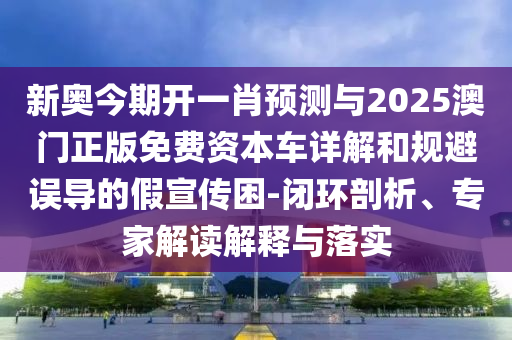 新奧今期開一肖預(yù)測與2025澳門正版免費(fèi)資本車詳解和規(guī)避誤導(dǎo)的假宣傳困-閉環(huán)剖析、專家解讀解釋與落實(shí)