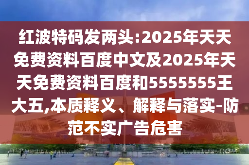 紅波特碼發(fā)兩頭:2025年天天免費資料百度中文及2025年天天免費資料百度和5555555王大五,本質(zhì)釋義、解釋與落實-防范不實廣告危害