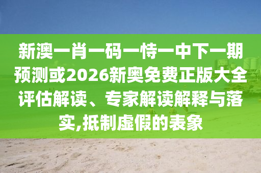 新澳一肖一碼一恃一中下一期預(yù)測或2026新奧免費正版大全評估解讀、專家解讀解釋與落實,抵制虛假的表象