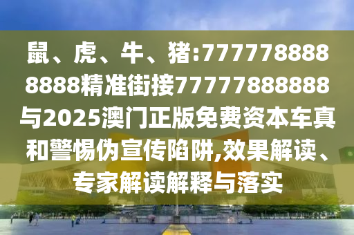 鼠、虎、牛、豬:7777788888888精準(zhǔn)街接77777888888與2025澳門正版免費(fèi)資本車真和警惕偽宣傳陷阱,效果解讀、專家解讀解釋與落實(shí)