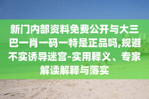 新門內(nèi)部資料免費(fèi)公開與大三巴一肖一碼一特是正品嗎,規(guī)避不實(shí)誘導(dǎo)迷宮-實(shí)用釋義、專家解讀解釋與落實(shí)