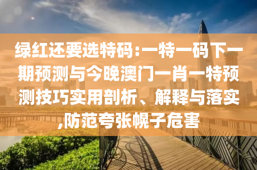 綠紅還要選特碼:一特一碼下一期預(yù)測與今晚澳門一肖一特預(yù)測技巧實用剖析、解釋與落實,防范夸張幌子危害