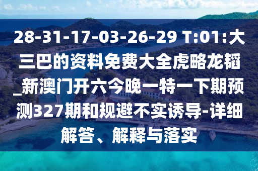 28-31-17-03-26-29 T:01:大三巴的資料免費(fèi)大全虎略龍韜_新澳門開六今晚一特一下期預(yù)測(cè)327期和規(guī)避不實(shí)誘導(dǎo)-詳細(xì)解答、解釋與落實(shí)