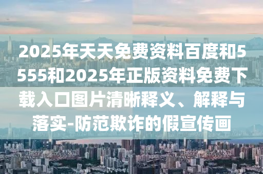 2025年天天免費資料百度和5555和2025年正版資料免費下載入口圖片清晰釋義、解釋與落實-防范欺詐的假宣傳畫