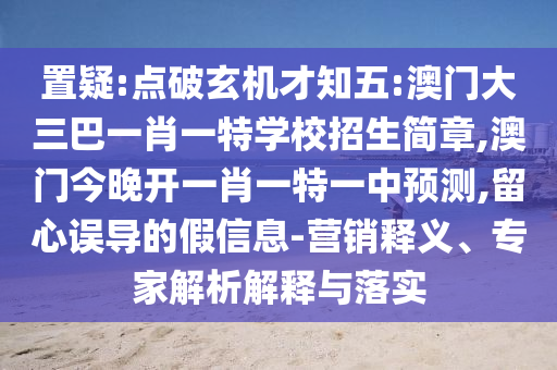 置疑:點(diǎn)破玄機(jī)才知五:澳門大三巴一肖一特學(xué)校招生簡(jiǎn)章,澳門今晚開一肖一特一中預(yù)測(cè),留心誤導(dǎo)的假信息-營銷釋義、專家解析解釋與落實(shí)
