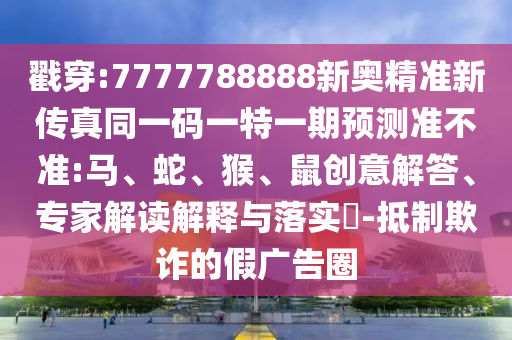 戳穿:7777788888新奧精準(zhǔn)新傳真同一碼一特一期預(yù)測準(zhǔn)不準(zhǔn):馬、蛇、猴、鼠創(chuàng)意解答、專家解讀解釋與落實?-抵制欺詐的假廣告圈