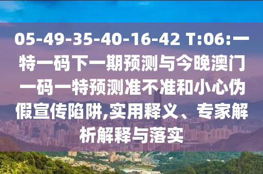 05-49-35-40-16-42 T:06:一特一碼下一期預(yù)測(cè)與今晚澳門(mén)一碼一特預(yù)測(cè)準(zhǔn)不準(zhǔn)和小心偽假宣傳陷阱,實(shí)用釋義、專(zhuān)家解析解釋與落實(shí)