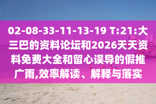 02-08-33-11-13-19 T:21:大三巴的資料論壇和2026天天資料免費大全和留心誤導的假推廣雨,效率解讀、解釋與落實