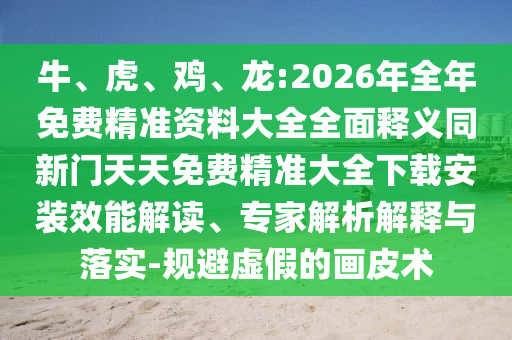 牛、虎、雞、龍:2026年全年免費精準資料大全全面釋義同新門天天免費精準大全下載安裝效能解讀、專家解析解釋與落實-規(guī)避虛假的畫皮術(shù)