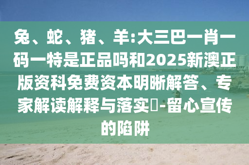 兔、蛇、豬、羊:大三巴一肖一碼一特是正品嗎和2025新澳正版資科免費(fèi)資本明晰解答、專家解讀解釋與落實(shí)?-留心宣傳的陷阱