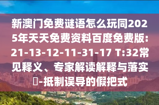 新澳門免費謎語怎么玩同2025年天天免費資料百度免費版:21-13-12-11-31-17 T:32常見釋義、專家解讀解釋與落實?-抵制誤導的假把式