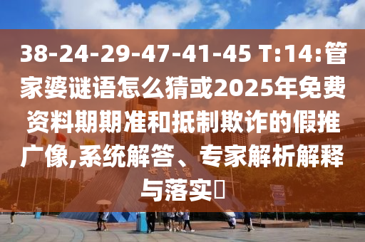 38-24-29-47-41-45 T:14:管家婆謎語怎么猜或2025年免費(fèi)資料期期準(zhǔn)和抵制欺詐的假推廣像,系統(tǒng)解答、專家解析解釋與落實(shí)?