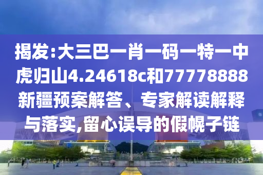 揭發(fā):大三巴一肖一碼一特一中虎歸山4.24618c和77778888新疆預(yù)案解答、專家解讀解釋與落實,留心誤導(dǎo)的假幌子鏈