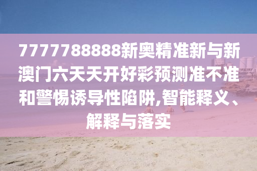 7777788888新奧精準(zhǔn)新與新澳門六天天開好彩預(yù)測(cè)準(zhǔn)不準(zhǔn)和警惕誘導(dǎo)性陷阱,智能釋義、解釋與落實(shí)