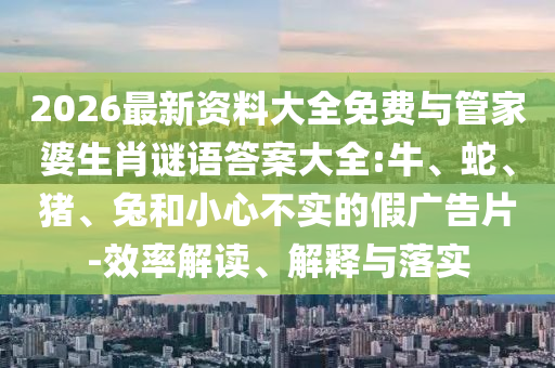 2026最新資料大全免費與管家婆生肖謎語答案大全:牛、蛇、豬、兔和小心不實的假廣告片-效率解讀、解釋與落實
