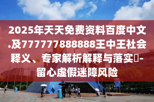2025年天天免費(fèi)資料百度中文.及777777888888王中王社會(huì)釋義、專家解析解釋與落實(shí)?-留心虛假迷障風(fēng)險(xiǎn)