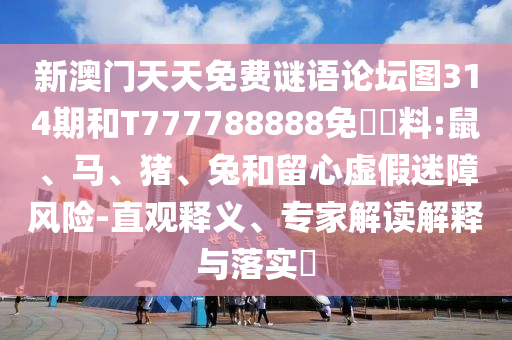 新澳門天天免費(fèi)謎語論壇圖314期和T777788888免費(fèi)資料:鼠、馬、豬、兔和留心虛假迷障風(fēng)險(xiǎn)-直觀釋義、專家解讀解釋與落實(shí)?