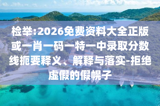 檢舉:2026免費(fèi)資料大全正版或一肖一碼一特一中錄取分?jǐn)?shù)線扼要釋義、解釋與落實(shí)-拒絕虛假的假幌子