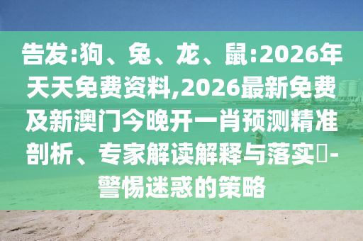 告發(fā):狗、兔、龍、鼠:2026年天天免費資料,2026最新免費及新澳門今晚開一肖預測精準剖析、專家解讀解釋與落實?-警惕迷惑的策略