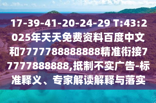 17-39-41-20-24-29 T:43:2025年天天免費資料百度中文和7777788888888精準(zhǔn)銜接77777888888,抵制不實廣告-標(biāo)準(zhǔn)釋義、專家解讀解釋與落實