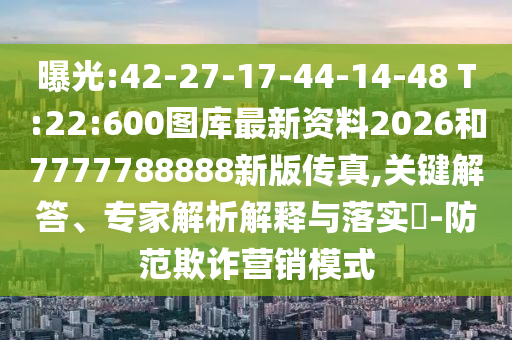 曝光:42-27-17-44-14-48 T:22:600圖庫最新資料2026和7777788888新版?zhèn)髡?關(guān)鍵解答、專家解析解釋與落實?-防范欺詐營銷模式