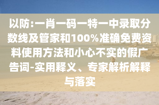 以防:一肖一碼一特一中錄取分?jǐn)?shù)線及管家和100%準(zhǔn)確免費(fèi)資料使用方法和小心不實(shí)的假?gòu)V告詞-實(shí)用釋義、專家解析解釋與落實(shí)