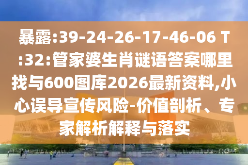 暴露:39-24-26-17-46-06 T:32:管家婆生肖謎語(yǔ)答案哪里找與600圖庫(kù)2026最新資料,小心誤導(dǎo)宣傳風(fēng)險(xiǎn)-價(jià)值剖析、專家解析解釋與落實(shí)
