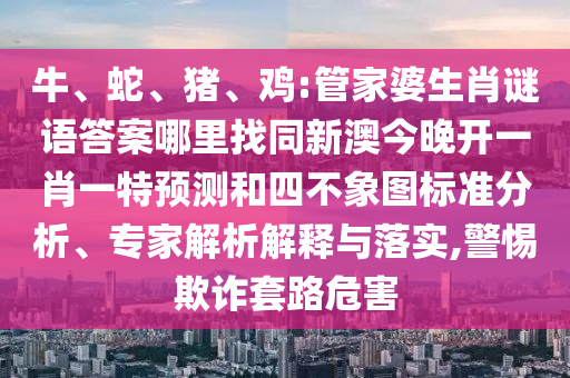 牛、蛇、豬、雞:管家婆生肖謎語答案哪里找同新澳今晚開一肖一特預(yù)測和四不象圖標(biāo)準(zhǔn)分析、專家解析解釋與落實(shí),警惕欺詐套路危害
