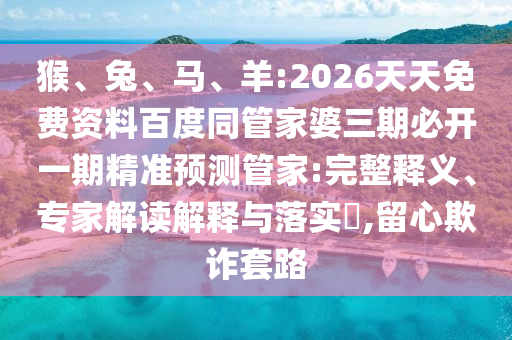 猴、兔、馬、羊:2026天天免費資料百度同管家婆三期必開一期精準(zhǔn)預(yù)測管家:完整釋義、專家解讀解釋與落實?,留心欺詐套路