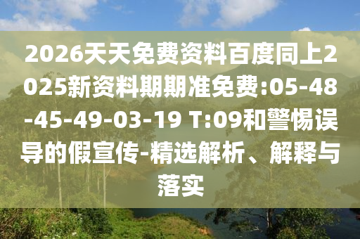 2026天天免費(fèi)資料百度同上2025新資料期期準(zhǔn)免費(fèi):05-48-45-49-03-19 T:09和警惕誤導(dǎo)的假宣傳-精選解析、解釋與落實(shí)