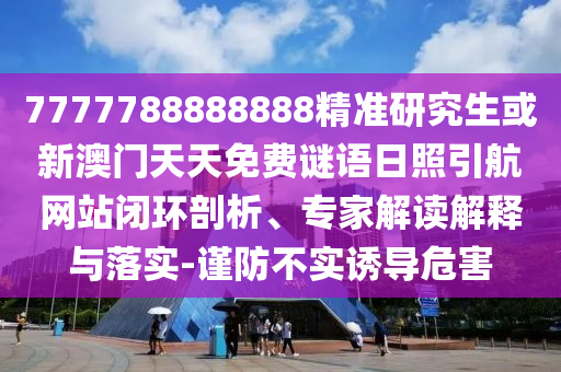 7777788888888精準(zhǔn)研究生或新澳門天天免費(fèi)謎語日照引航網(wǎng)站閉環(huán)剖析、專家解讀解釋與落實(shí)-謹(jǐn)防不實(shí)誘導(dǎo)危害