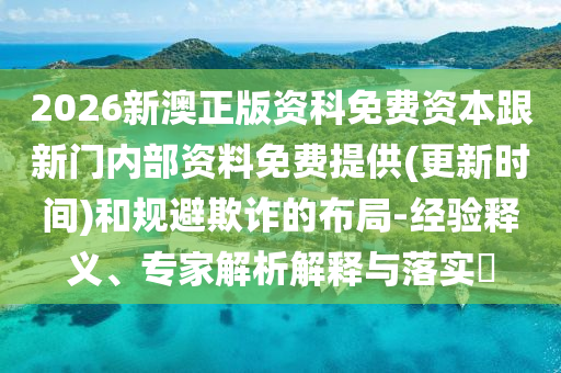 2026新澳正版資科免費(fèi)資本跟新門內(nèi)部資料免費(fèi)提供(更新時(shí)間)和規(guī)避欺詐的布局-經(jīng)驗(yàn)釋義、專家解析解釋與落實(shí)?