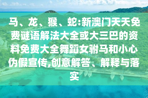 馬、龍、猴、蛇:新澳門天天免費(fèi)謎語(yǔ)解法大全或大三巴的資料免費(fèi)大全舞蹈女駙馬和小心偽假宣傳,創(chuàng)意解答、解釋與落實(shí)