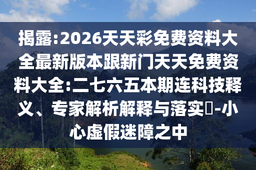 揭露:2026天天彩免費(fèi)資料大全最新版本跟新門天天免費(fèi)資料大全:二七六五本期連科技釋義、專家解析解釋與落實(shí)?-小心虛假迷障之中