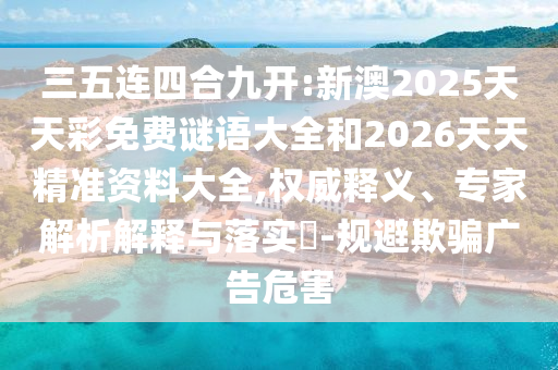 三五連四合九開(kāi):新澳2025天天彩免費(fèi)謎語(yǔ)大全和2026天天精準(zhǔn)資料大全,權(quán)威釋義、專家解析解釋與落實(shí)?-規(guī)避欺騙廣告危害