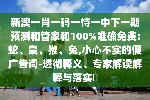 新澳一肖一碼一恃一中下一期預(yù)測和管家和100%準確免費:蛇、鼠、猴、兔,小心不實的假廣告詞-透徹釋義、專家解讀解釋與落實?