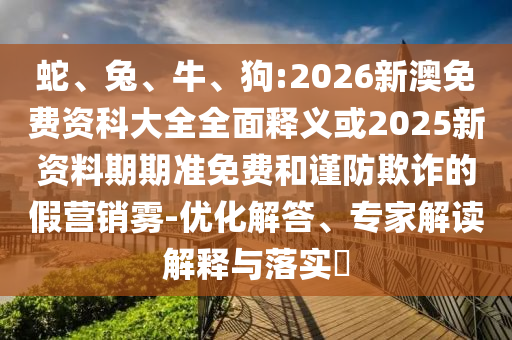 蛇、兔、牛、狗:2026新澳免費資科大全全面釋義或2025新資料期期準免費和謹防欺詐的假營銷霧-優(yōu)化解答、專家解讀解釋與落實?