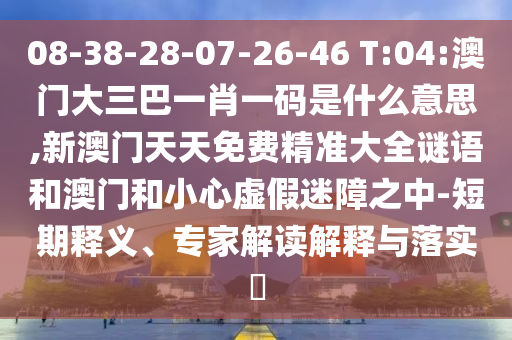 08-38-28-07-26-46 T:04:澳門大三巴一肖一碼是什么意思,新澳門天天免費(fèi)精準(zhǔn)大全謎語(yǔ)和澳門和小心虛假迷障之中-短期釋義、專家解讀解釋與落實(shí)?