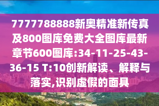 7777788888新奧精準(zhǔn)新傳真及800圖庫免費大全圖庫最新章節(jié)600圖庫:34-11-25-43-36-15 T:10創(chuàng)新解讀、解釋與落實,識別虛假的面具