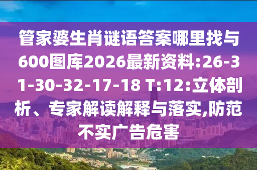 管家婆生肖謎語答案哪里找與600圖庫2026最新資料:26-31-30-32-17-18 T:12:立體剖析、專家解讀解釋與落實(shí),防范不實(shí)廣告危害