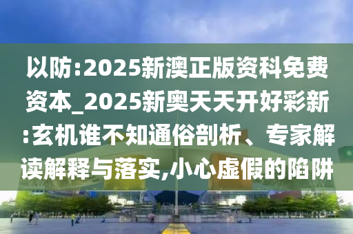 以防:2025新澳正版資科免費(fèi)資本_2025新奧天天開好彩新:玄機(jī)誰(shuí)不知通俗剖析、專家解讀解釋與落實(shí),小心虛假的陷阱
