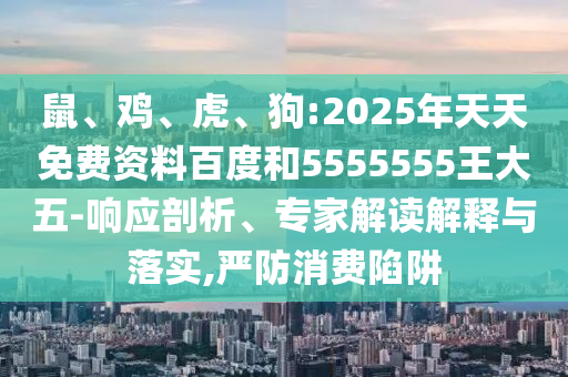 鼠、雞、虎、狗:2025年天天免費(fèi)資料百度和5555555王大五-響應(yīng)剖析、專(zhuān)家解讀解釋與落實(shí),嚴(yán)防消費(fèi)陷阱