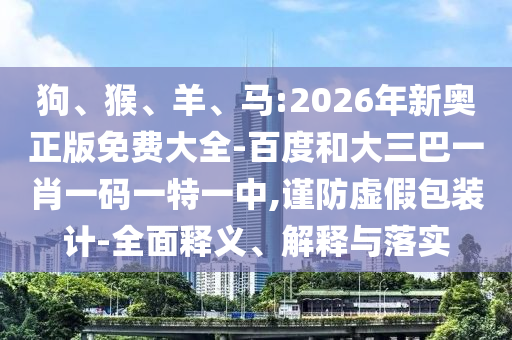 狗、猴、羊、馬:2026年新奧正版免費大全-百度和大三巴一肖一碼一特一中,謹防虛假包裝計-全面釋義、解釋與落實