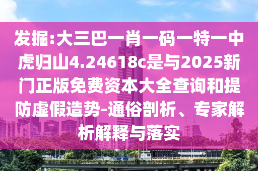 發(fā)掘:大三巴一肖一碼一特一中虎歸山4.24618c是與2025新門正版免費資本大全查詢和提防虛假造勢-通俗剖析、專家解析解釋與落實