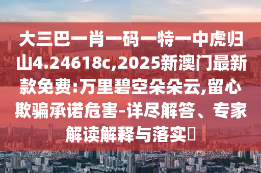 大三巴一肖一碼一特一中虎歸山4.24618c,2025新澳門最新款免費:萬里碧空朵朵云,留心欺騙承諾危害-詳盡解答、專家解讀解釋與落實?