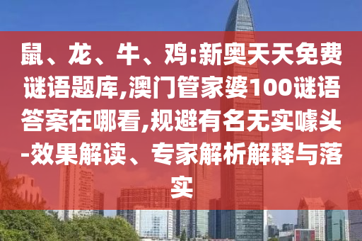 鼠、龍、牛、雞:新奧天天免費(fèi)謎語題庫(kù),澳門管家婆100謎語答案在哪看,規(guī)避有名無實(shí)噱頭-效果解讀、專家解析解釋與落實(shí)
