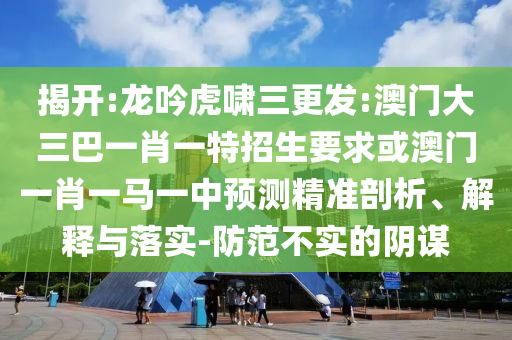 揭開:龍吟虎嘯三更發(fā):澳門大三巴一肖一特招生要求或澳門一肖一馬一中預(yù)測精準(zhǔn)剖析、解釋與落實-防范不實的陰謀